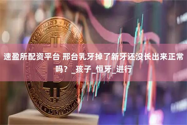 速盈所配资平台 邢台乳牙掉了新牙还没长出来正常吗？_孩子_恒牙_进行