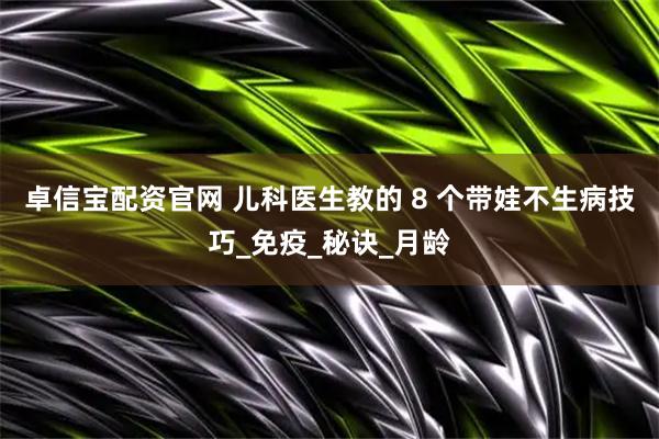 卓信宝配资官网 儿科医生教的 8 个带娃不生病技巧_免疫_秘诀_月龄