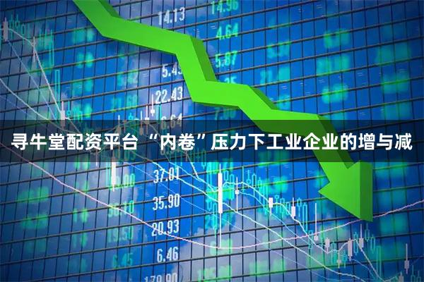 寻牛堂配资平台 “内卷”压力下工业企业的增与减