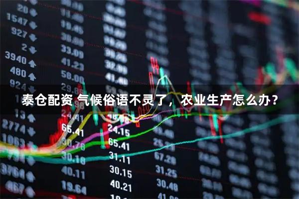 泰仓配资 气候俗语不灵了，农业生产怎么办？