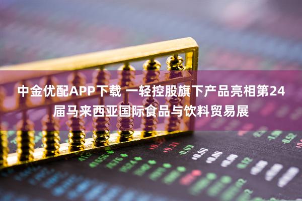 中金优配APP下载 一轻控股旗下产品亮相第24届马来西亚国际食品与饮料贸易展