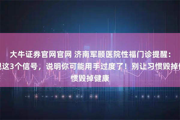 大牛证券官网官网 济南军颐医院性福门诊提醒：出现这3个信号，说明你可能用手过度了！别让习惯毁掉健康