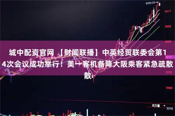 城中配资官网 【财闻联播】中英经贸联委会第14次会议成功举行！美一客机备降大阪乘客紧急疏散