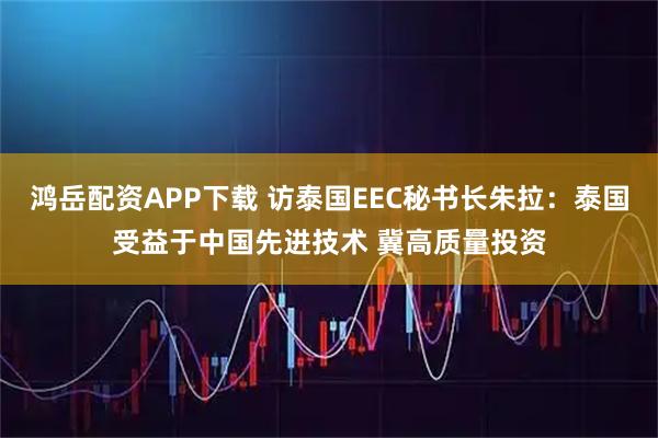 鸿岳配资APP下载 访泰国EEC秘书长朱拉：泰国受益于中国先进技术 冀高质量投资