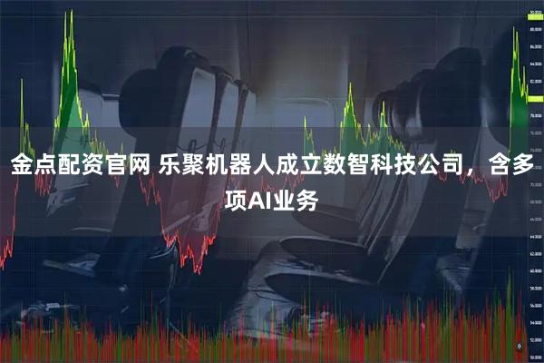 金点配资官网 乐聚机器人成立数智科技公司，含多项AI业务