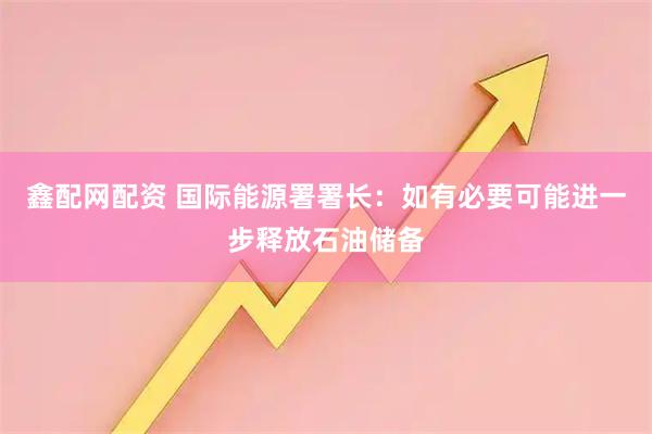 鑫配网配资 国际能源署署长：如有必要可能进一步释放石油储备