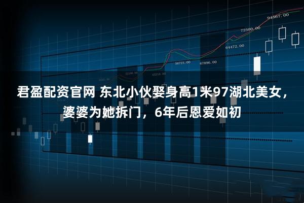 君盈配资官网 东北小伙娶身高1米97湖北美女，婆婆为她拆门，6年后恩爱如初